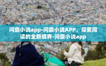 问鼎小说app-问鼎小说APP，探索阅读的全新境界-问鼎小说app