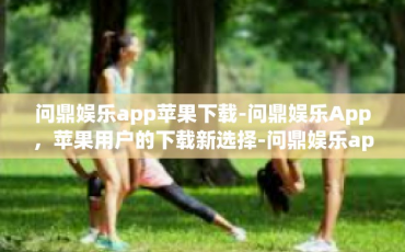 问鼎娱乐app苹果下载-问鼎娱乐App，苹果用户的下载新选择-问鼎娱乐app苹果下载
