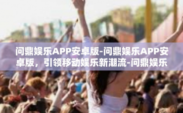 问鼎娱乐APP安卓版-问鼎娱乐APP安卓版，引领移动娱乐新潮流-问鼎娱乐APP安卓版