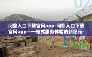 问鼎入口下载官网app-问鼎入口下载官网app—一站式服务体验的新纪元-问鼎入口下载官网app