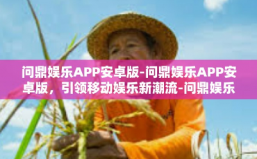 问鼎娱乐APP安卓版-问鼎娱乐APP安卓版，引领移动娱乐新潮流-问鼎娱乐APP安卓版