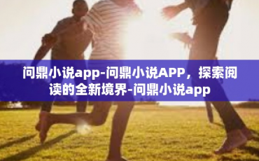 问鼎小说app-问鼎小说APP，探索阅读的全新境界-问鼎小说app