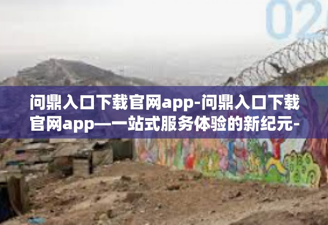 问鼎入口下载官网app-问鼎入口下载官网app—一站式服务体验的新纪元-问鼎入口下载官网app