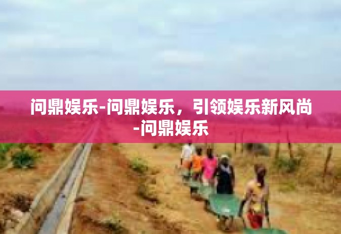 问鼎娱乐-问鼎娱乐，引领娱乐新风尚-问鼎娱乐