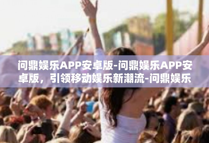 问鼎娱乐APP安卓版-问鼎娱乐APP安卓版，引领移动娱乐新潮流-问鼎娱乐APP安卓版