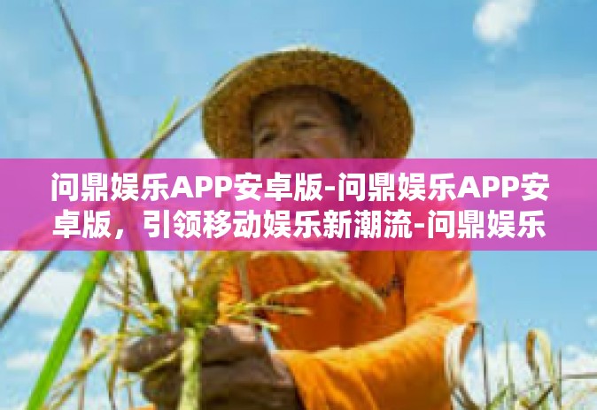 问鼎娱乐APP安卓版-问鼎娱乐APP安卓版，引领移动娱乐新潮流-问鼎娱乐APP安卓版