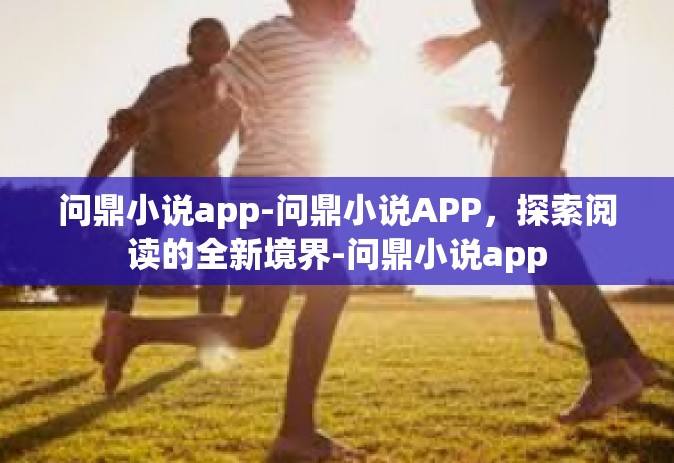 问鼎小说app-问鼎小说APP，探索阅读的全新境界-问鼎小说app