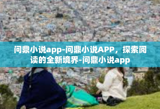 问鼎小说app-问鼎小说APP，探索阅读的全新境界-问鼎小说app