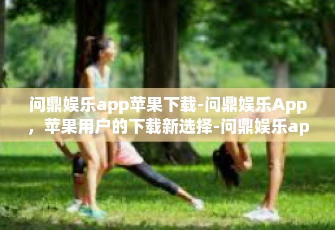 问鼎娱乐app苹果下载-问鼎娱乐App，苹果用户的下载新选择-问鼎娱乐app苹果下载